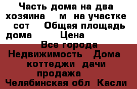 Часть дома(на два хозяина)70 м² на участке 6 сот. › Общая площадь дома ­ 70 › Цена ­ 2 150 000 - Все города Недвижимость » Дома, коттеджи, дачи продажа   . Челябинская обл.,Касли г.